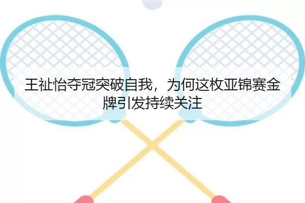 王祉怡夺冠突破自我，为何这枚亚锦赛金牌引发持续关注